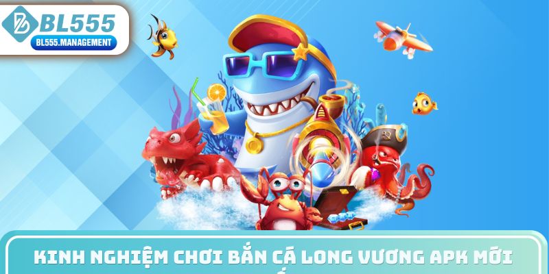 Kinh nghiệm chơi bắn cá long vương apk mới nhất
